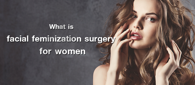 What is facial feminization surgery for women? And what does it include?